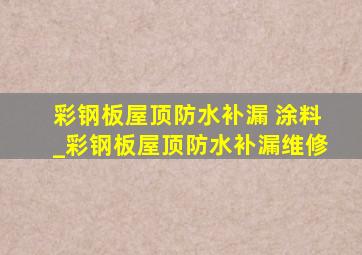 彩钢板屋顶防水补漏 涂料_彩钢板屋顶防水补漏维修